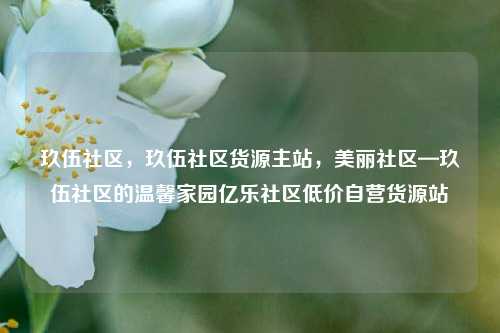 玖伍社区，玖伍社区货源主站	，美丽社区—玖伍社区的温馨家园亿乐社区低价自营货源站  第1张