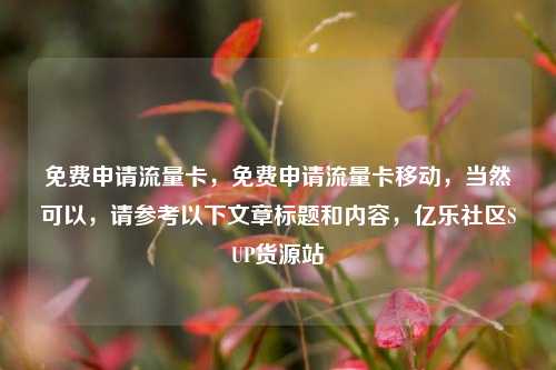 免费申请流量卡，免费申请流量卡移动	，当然可以，请参考以下文章标题和内容，亿乐社区SUP货源站  第1张