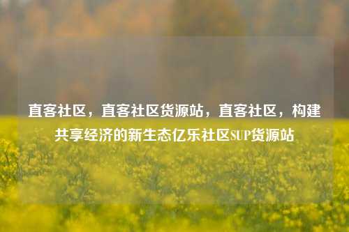 直客社区，直客社区货源站，直客社区	，构建共享经济的新生态亿乐社区SUP货源站  第1张
